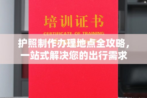 凤凰护照制作办理地点全攻略，一站式解决您的出行需求