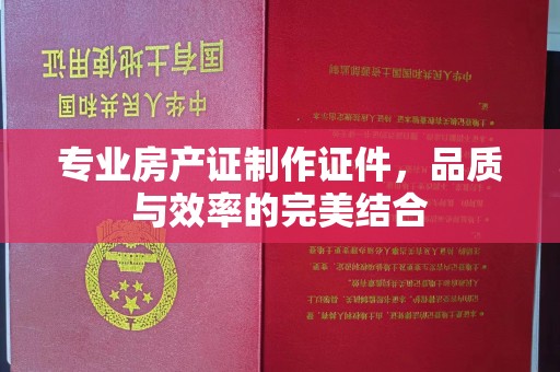 凤凰专业房产证制作证件，品质与效率的完美结合