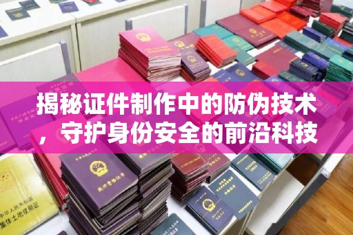 凤凰揭秘证件制作中的防伪技术，守护身份安全的前沿科技