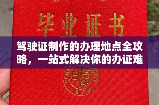 凤凰驾驶证制作的办理地点全攻略，一站式解决你的办证难题