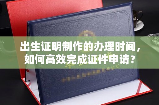 凤凰出生证明制作的办理时间，如何高效完成证件申请？