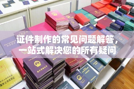 凤凰证件制作的常见问题解答，一站式解决您的所有疑问