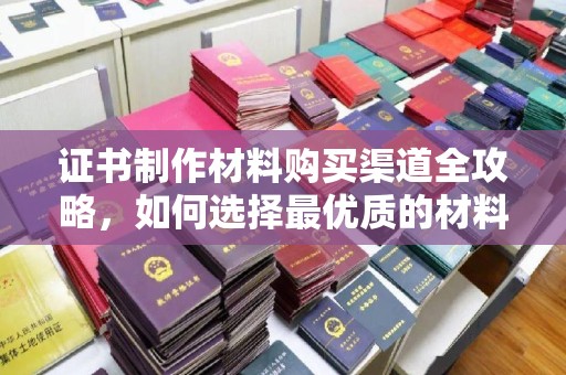凤凰证书制作材料购买渠道全攻略，如何选择最优质的材料