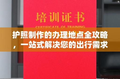 凤凰护照制作的办理地点全攻略，一站式解决您的出行需求